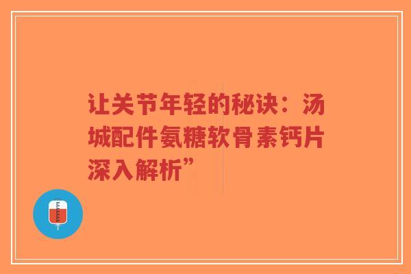 让关节年轻的秘诀：汤城配件氨糖软骨素钙片深入解析”