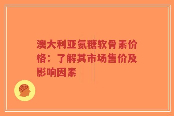 澳大利亚氨糖软骨素价格：了解其市场售价及影响因素