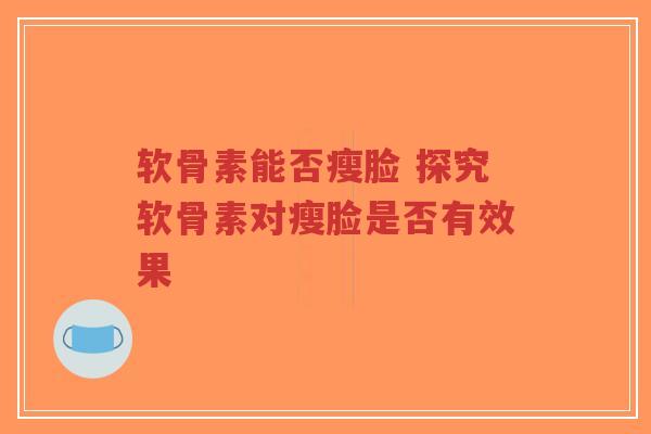 软骨素能否瘦脸 探究软骨素对瘦脸是否有效果