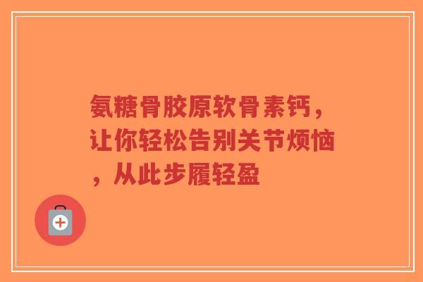 氨糖骨胶原软骨素钙，让你轻松告别关节烦恼，从此步履轻盈
