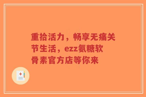 重拾活力，畅享无痛关节生活，ezz氨糖软骨素官方店等你来