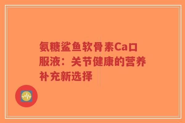 氨糖鲨鱼软骨素Ca口服液：关节健康的营养补充新选择
