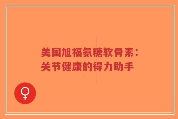 美国旭福氨糖软骨素：关节健康的得力助手