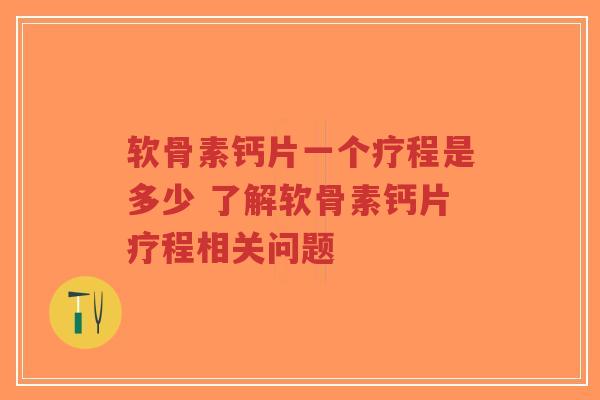 软骨素钙片一个疗程是多少 了解软骨素钙片疗程相关问题