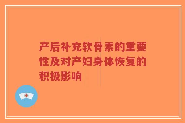 产后补充软骨素的重要性及对产妇身体恢复的积极影响
