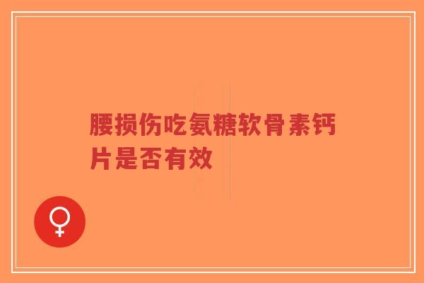 腰损伤吃氨糖软骨素钙片是否有效