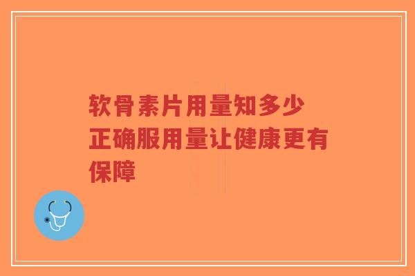 软骨素片用量知多少 正确服用量让健康更有保障