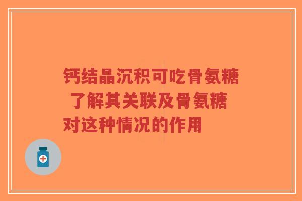 钙结晶沉积可吃骨氨糖 了解其关联及骨氨糖对这种情况的作用