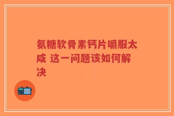 氨糖软骨素钙片嚼服太咸 这一问题该如何解决