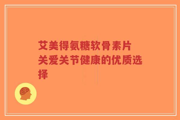艾美得氨糖软骨素片 关爱关节健康的优质选择