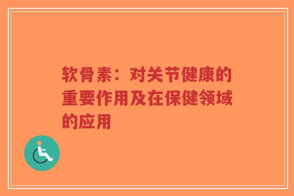 软骨素：对关节健康的重要作用及在保健领域的应用