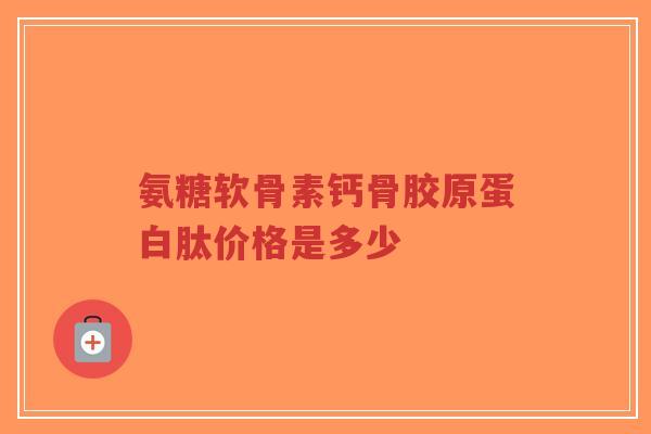 氨糖软骨素钙骨胶原蛋白肽价格是多少