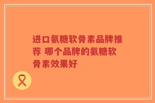 进口氨糖软骨素品牌推荐 哪个品牌的氨糖软骨素效果好
