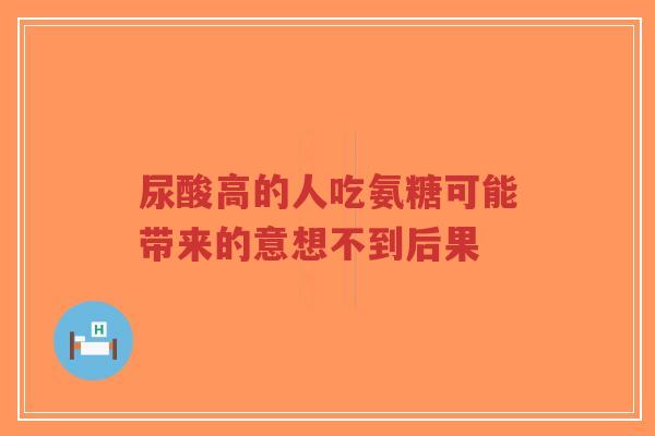 尿酸高的人吃氨糖可能带来的意想不到后果