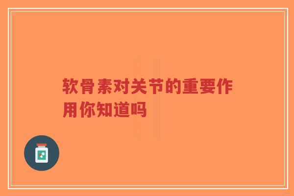软骨素对关节的重要作用你知道吗