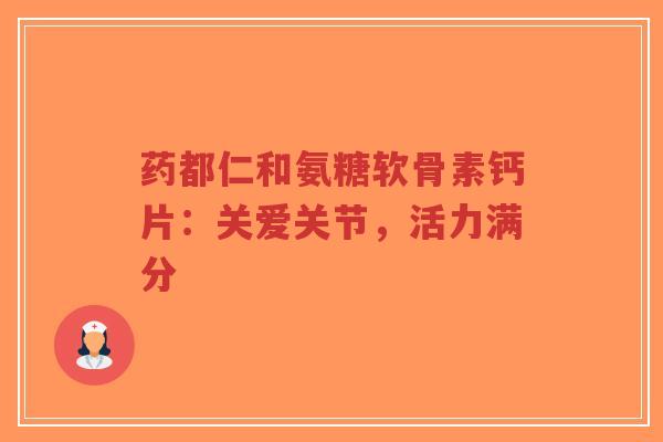 药都仁和氨糖软骨素钙片：关爱关节，活力满分