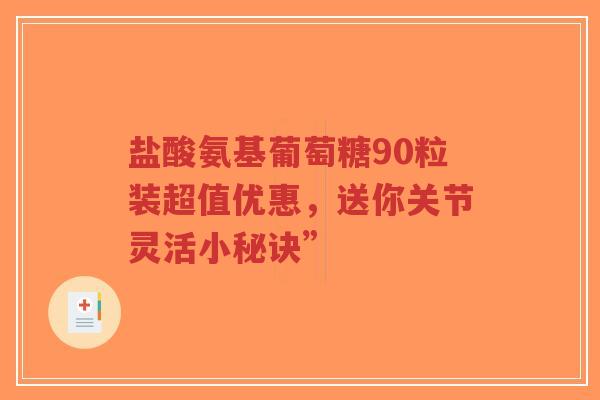 盐酸氨基葡萄糖90粒装超值优惠，送你关节灵活小秘诀”