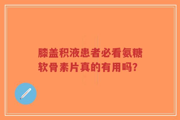 膝盖积液患者必看氨糖软骨素片真的有用吗？