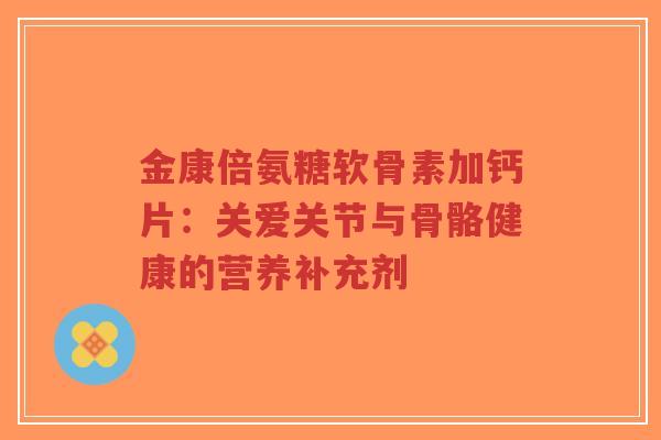 金康倍氨糖软骨素加钙片：关爱关节与骨骼健康的营养补充剂
