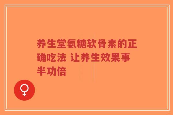 养生堂氨糖软骨素的正确吃法 让养生效果事半功倍