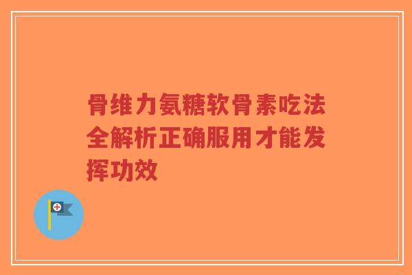 骨维力氨糖软骨素吃法全解析正确服用才能发挥功效