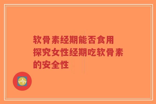 软骨素经期能否食用 探究女性经期吃软骨素的安全性