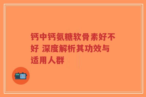 钙中钙氨糖软骨素好不好 深度解析其功效与适用人群