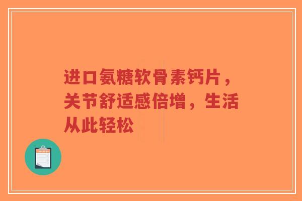 进口氨糖软骨素钙片，关节舒适感倍增，生活从此轻松