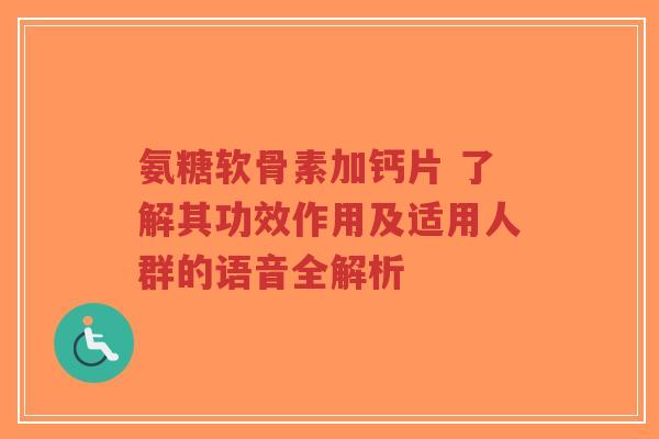氨糖软骨素加钙片 了解其功效作用及适用人群的语音全解析