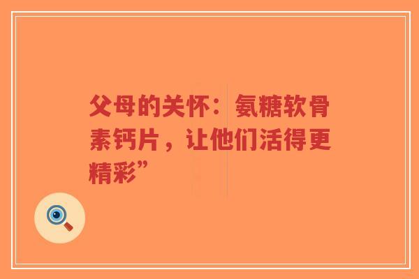 父母的关怀：氨糖软骨素钙片，让他们活得更精彩”