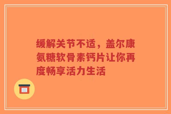 缓解关节不适，盖尔康氨糖软骨素钙片让你再度畅享活力生活