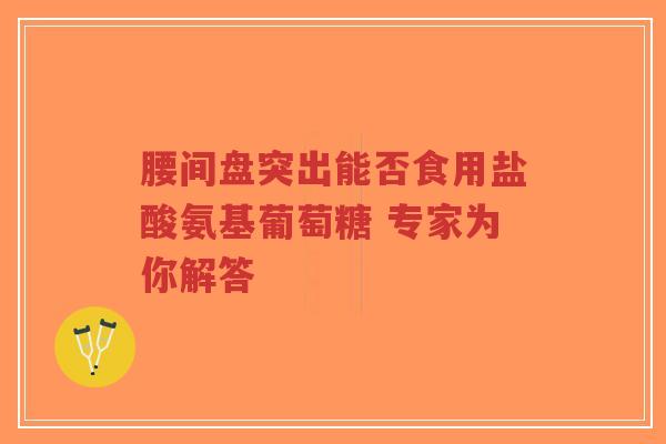 腰间盘突出能否食用盐酸氨基葡萄糖 专家为你解答