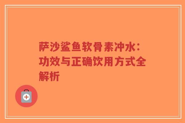 萨沙鲨鱼软骨素冲水：功效与正确饮用方式全解析