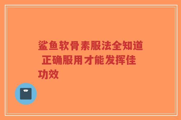 鲨鱼软骨素服法全知道 正确服用才能发挥佳功效