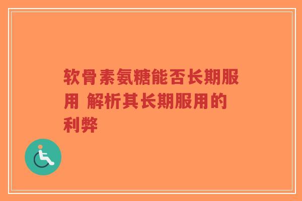 软骨素氨糖能否长期服用 解析其长期服用的利弊