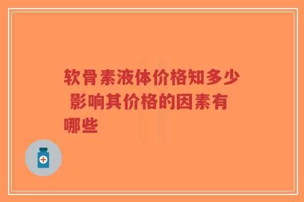 软骨素液体价格知多少 影响其价格的因素有哪些