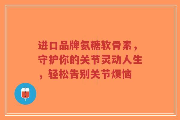 进口品牌氨糖软骨素，守护你的关节灵动人生，轻松告别关节烦恼