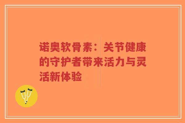 诺奥软骨素：关节健康的守护者带来活力与灵活新体验