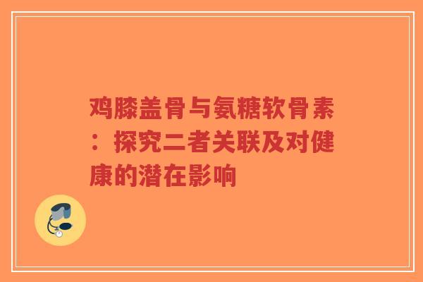 鸡膝盖骨与氨糖软骨素：探究二者关联及对健康的潜在影响