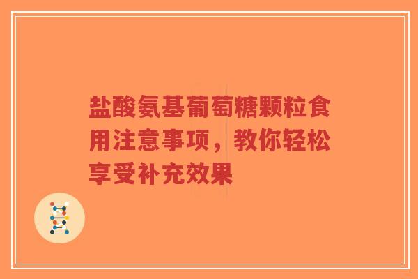 盐酸氨基葡萄糖颗粒食用注意事项，教你轻松享受补充效果