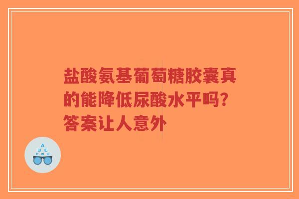 盐酸氨基葡萄糖胶囊真的能降低尿酸水平吗？答案让人意外