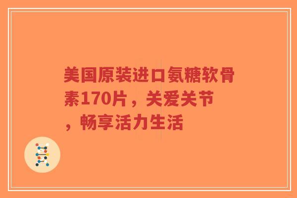 美国原装进口氨糖软骨素170片，关爱关节，畅享活力生活