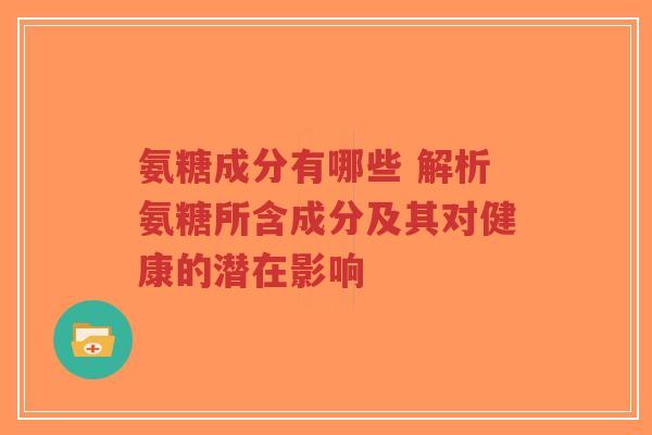 氨糖成分有哪些 解析氨糖所含成分及其对健康的潜在影响