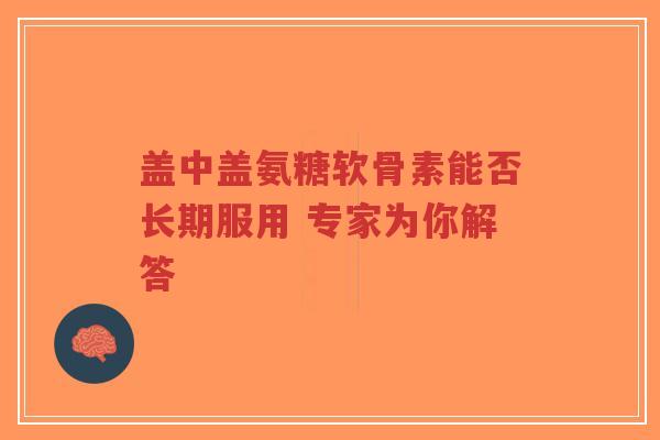 盖中盖氨糖软骨素能否长期服用 专家为你解答