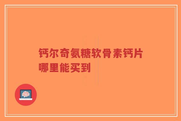 钙尔奇氨糖软骨素钙片哪里能买到
