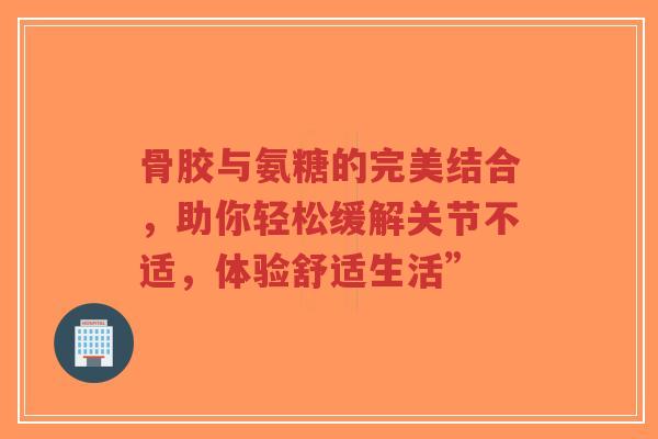 骨胶与氨糖的完美结合，助你轻松缓解关节不适，体验舒适生活”