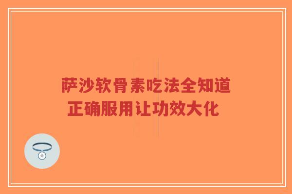 萨沙软骨素吃法全知道 正确服用让功效大化