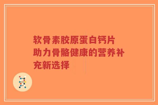 软骨素胶原蛋白钙片 助力骨骼健康的营养补充新选择