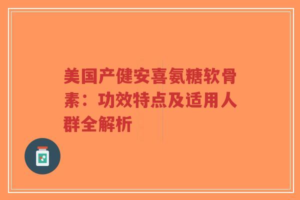 美国产健安喜氨糖软骨素：功效特点及适用人群全解析