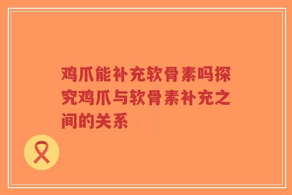 鸡爪能补充软骨素吗探究鸡爪与软骨素补充之间的关系